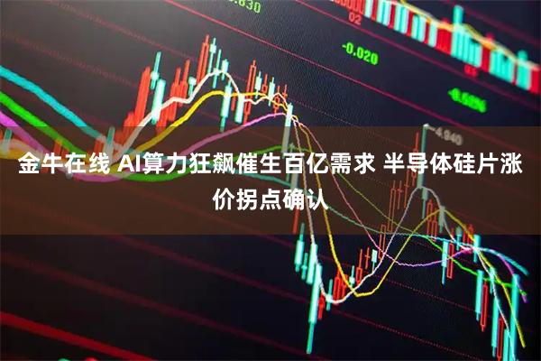 金牛在线 AI算力狂飙催生百亿需求 半导体硅片涨价拐点确认