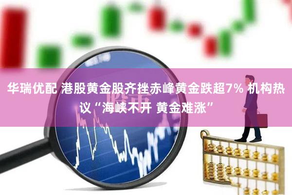 华瑞优配 港股黄金股齐挫赤峰黄金跌超7% 机构热议“海峡不开 黄金难涨”
