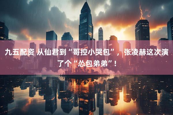 九五配资 从仙君到“哥控小哭包”，张凌赫这次演了个“怂包弟弟”!