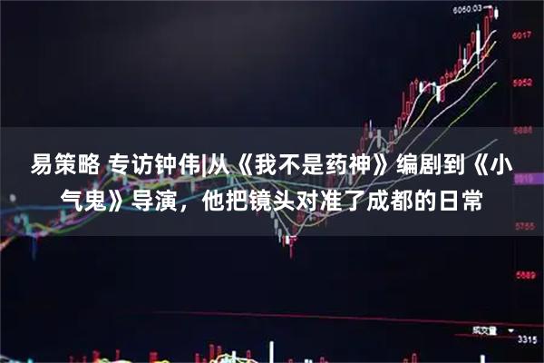 易策略 专访钟伟|从《我不是药神》编剧到《小气鬼》导演，他把镜头对准了成都的日常