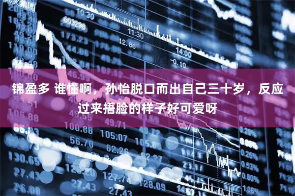 锦盈多 谁懂啊，孙怡脱口而出自己三十岁，反应过来捂脸的样子好可爱呀