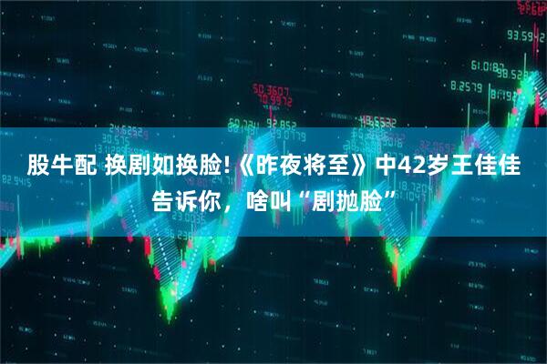 股牛配 换剧如换脸!《昨夜将至》中42岁王佳佳告诉你，啥叫“剧抛脸”