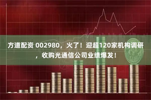 方道配资 002980，火了！迎超120家机构调研，收购光通信公司业绩爆发！