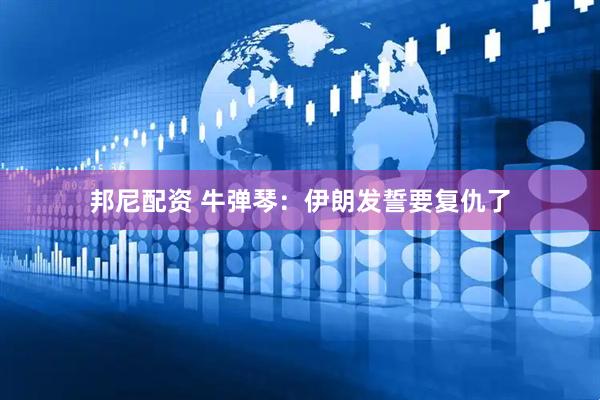 邦尼配资 牛弹琴：伊朗发誓要复仇了