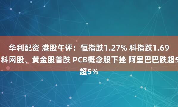华利配资 港股午评：恒指跌1.27% 科指跌1.69% 科网股、黄金股普跌 PCB概念股下挫 阿里巴巴跌超5%