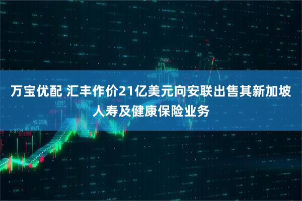 万宝优配 汇丰作价21亿美元向安联出售其新加坡人寿及健康保险业务