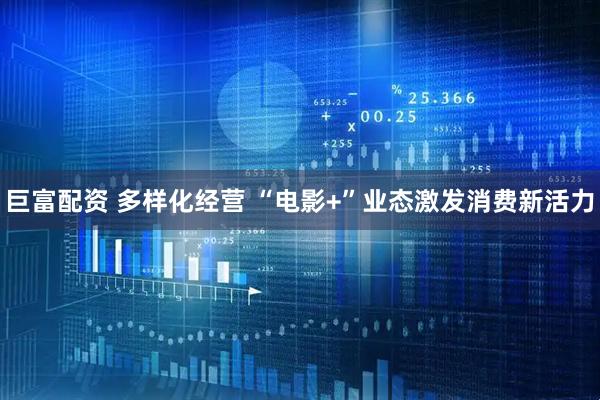 巨富配资 多样化经营 “电影+”业态激发消费新活力