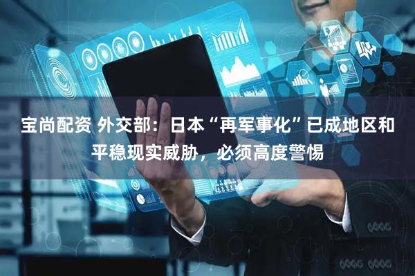宝尚配资 外交部：日本“再军事化”已成地区和平稳现实威胁，必须高度警惕