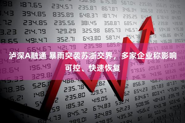泸深A融通 暴雨突袭苏浙交界，多家企业称影响可控、快速恢复