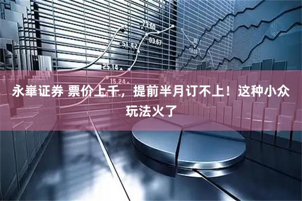 永崋证券 票价上千，提前半月订不上！这种小众玩法火了