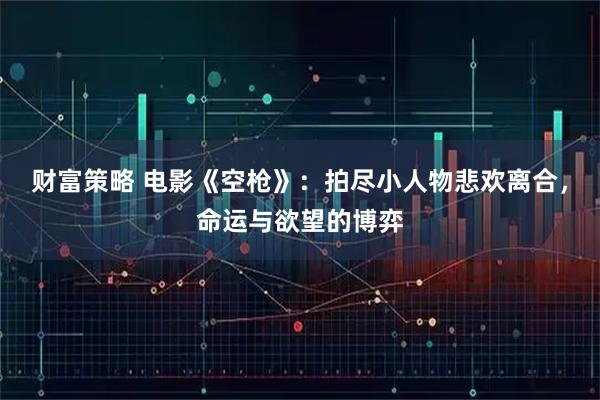 财富策略 电影《空枪》：拍尽小人物悲欢离合，命运与欲望的博弈