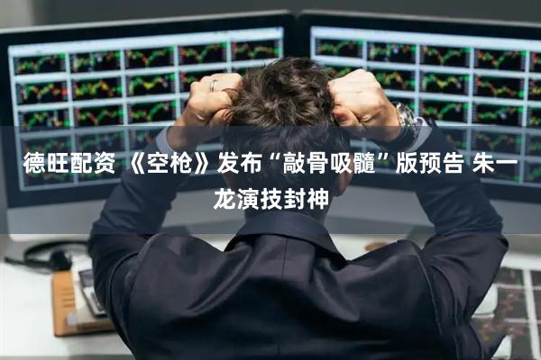 德旺配资 《空枪》发布“敲骨吸髓”版预告 朱一龙演技封神