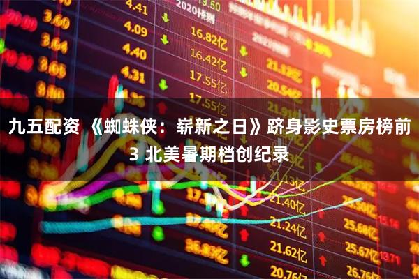 九五配资 《蜘蛛侠：崭新之日》跻身影史票房榜前3 北美暑期档创纪录