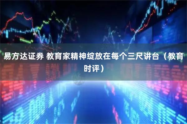 易方达证券 教育家精神绽放在每个三尺讲台（教育时评）
