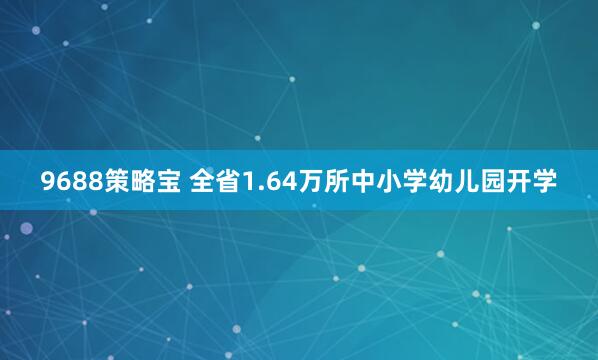 9688策略宝 全省1.64万所中小学幼儿园开学